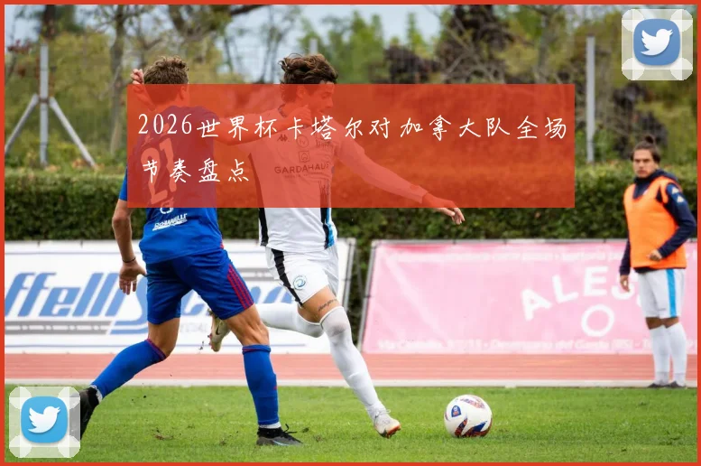 2026世界杯卡塔尔对加拿大队全场节奏盘点