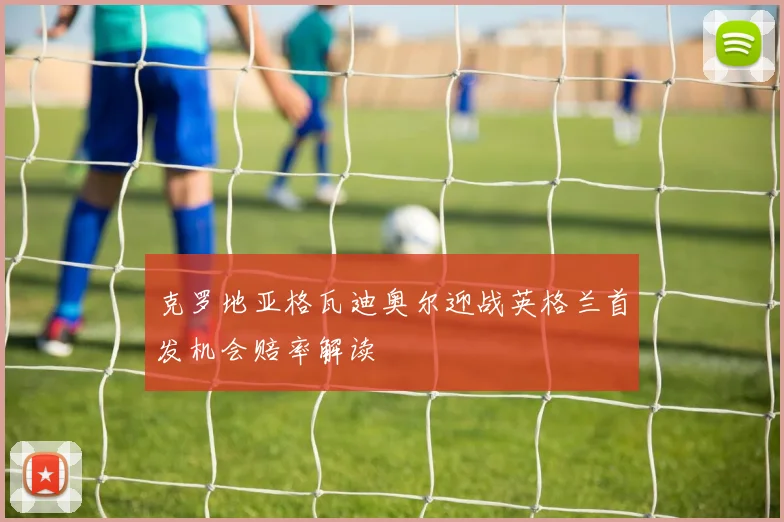 克罗地亚格瓦迪奥尔迎战英格兰首发机会赔率解读