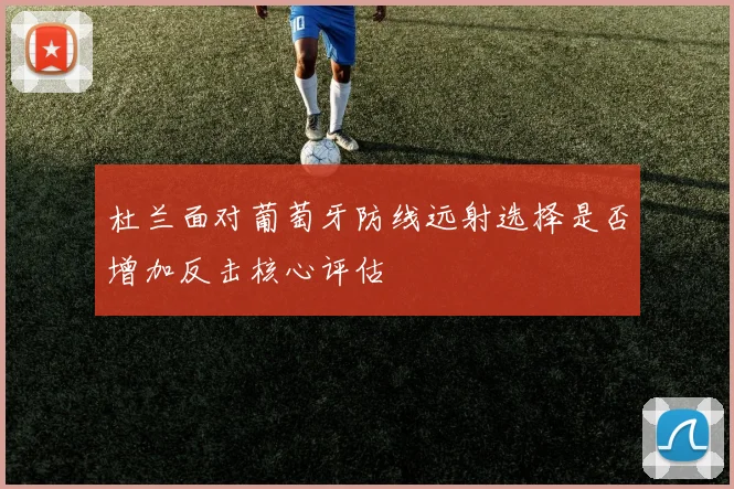 杜兰面对葡萄牙防线远射选择是否增加反击核心评估