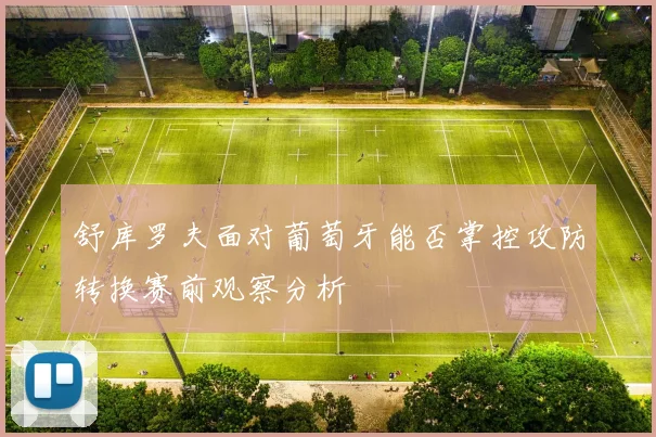 舒库罗夫面对葡萄牙能否掌控攻防转换赛前观察分析