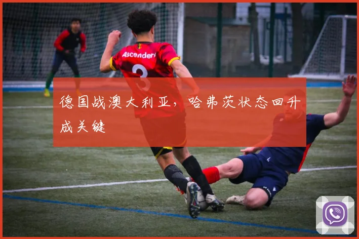 德国战澳大利亚，哈弗茨状态回升成关键