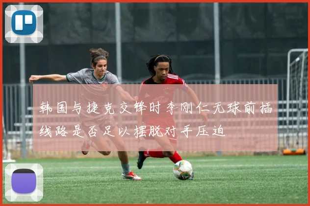 韩国与捷克交锋时李刚仁无球前插线路是否足以摆脱对手压迫