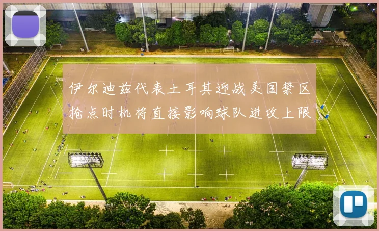 伊尔迪兹代表土耳其迎战美国禁区抢点时机将直接影响球队进攻上限