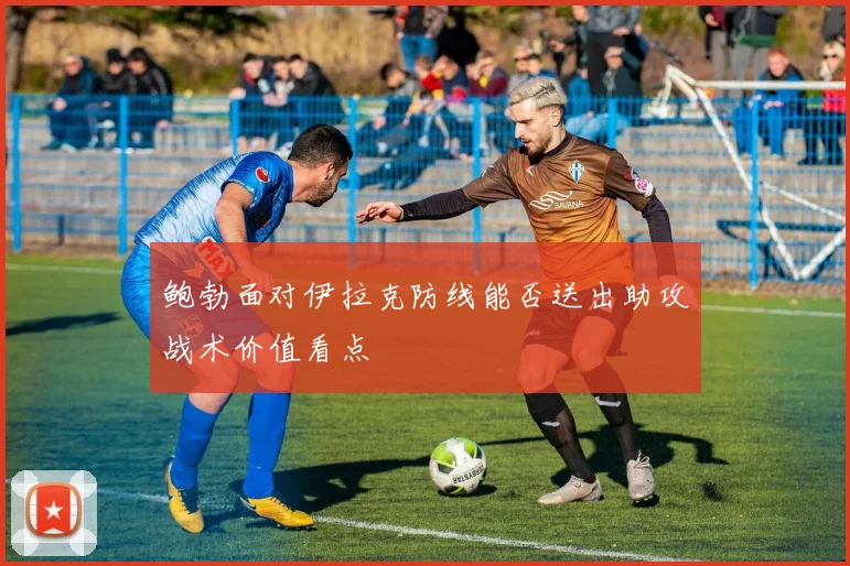 鲍勃面对伊拉克防线能否送出助攻战术价值看点