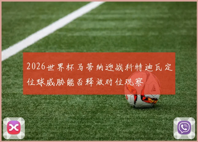 2026世界杯马蒂纳迎战科特迪瓦定位球威胁能否释放对位观察